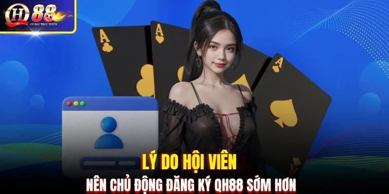 Lý do hội viên nên chủ động đăng ký QH88 sớm hơn