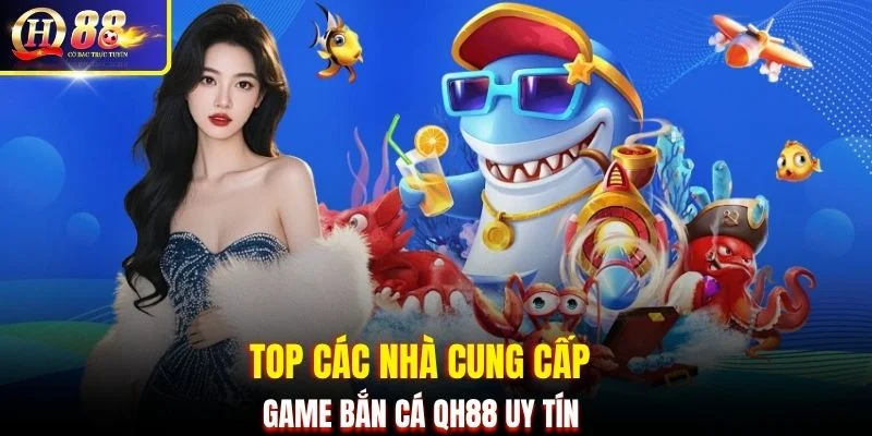 Top các nhà cung cấp game bắn cá QH88 uy tín